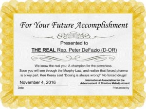 Usually, our awards are for positive activities. However, once in awhile we need to make a difficult point. Unfortunately, Rep. Peter DeFazio (D-OR) supported involuntary outpatient mental health. We hope he changes, maybe our tongue-in-cheek awards, which we brought to his office, will help? Award # 1: For Your Future Accomplishment